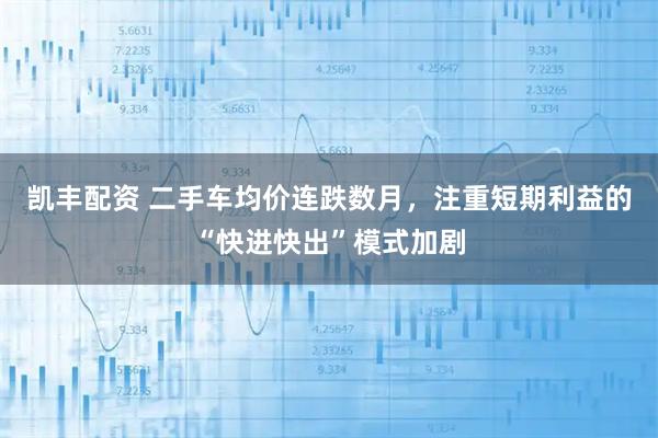 凯丰配资 二手车均价连跌数月，注重短期利益的“快进快出”模式加剧