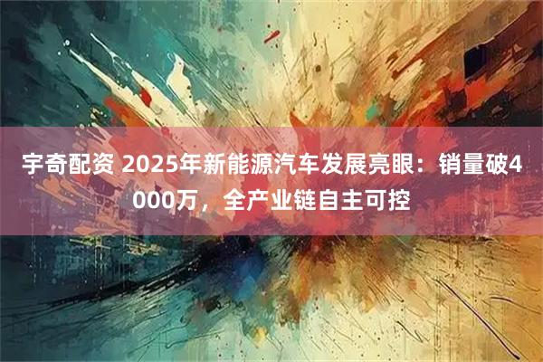 宇奇配资 2025年新能源汽车发展亮眼：销量破4000万，全产业链自主可控