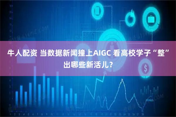 牛人配资 当数据新闻撞上AIGC 看高校学子“整”出哪些新活儿？