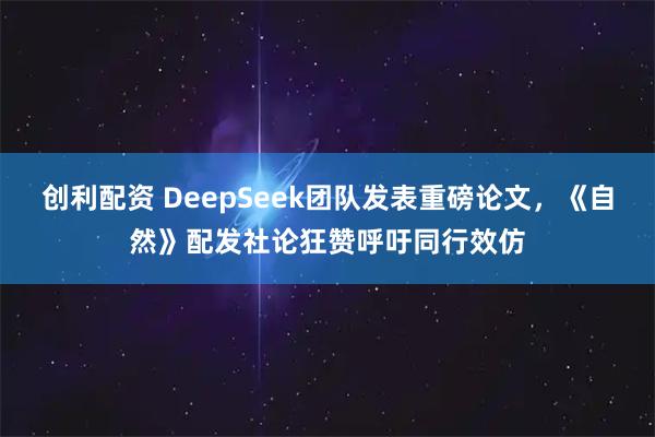 创利配资 DeepSeek团队发表重磅论文，《自然》配发社论狂赞呼吁同行效仿