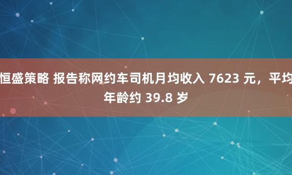 恒盛策略 报告称网约车司机月均收入 7623 元，平均年龄约 39.8 岁