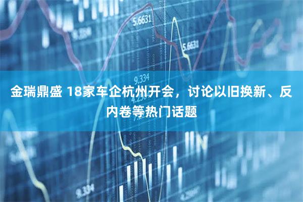 金瑞鼎盛 18家车企杭州开会，讨论以旧换新、反内卷等热门话题