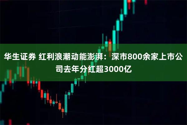 华生证券 红利浪潮动能澎湃：深市800余家上市公司去年分红超3000亿