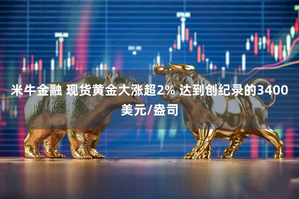 米牛金融 现货黄金大涨超2% 达到创纪录的3400美元/盎司