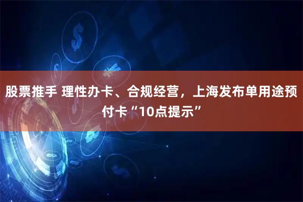 股票推手 理性办卡、合规经营，上海发布单用途预付卡“10点提示”
