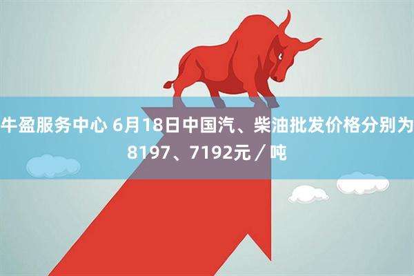 牛盈服务中心 6月18日中国汽、柴油批发价格分别为8197、7192元／吨