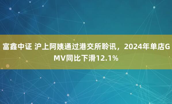 富鑫中证 沪上阿姨通过港交所聆讯，2024年单店GMV同比下滑12.1%