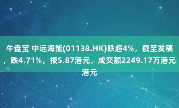 牛盘宝 中远海能(01138.HK)跌超4%，截至发稿，跌4.71%，报5.87港元，成交额2249.17万港元