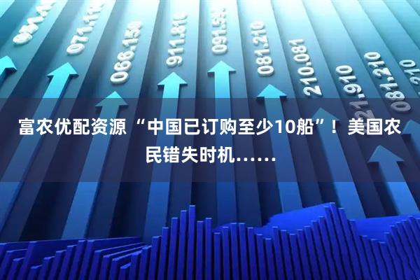 富农优配资源 “中国已订购至少10船”！美国农民错失时机……