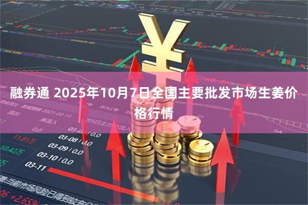 融券通 2025年10月7日全国主要批发市场生姜价格行情