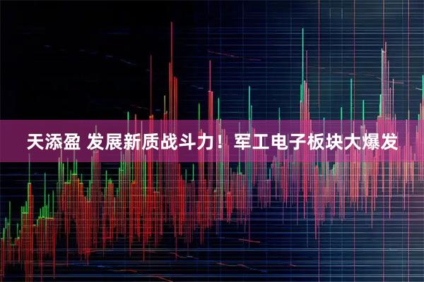 天添盈 发展新质战斗力！军工电子板块大爆发