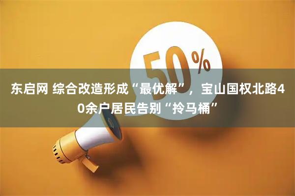 东启网 综合改造形成“最优解”，宝山国权北路40余户居民告别“拎马桶”