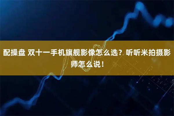配操盘 双十一手机旗舰影像怎么选？听听米拍摄影师怎么说！