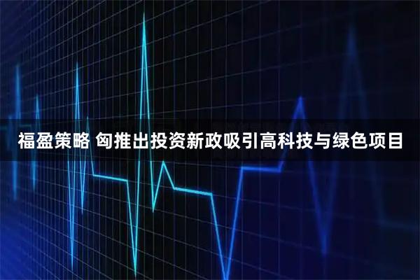 福盈策略 匈推出投资新政吸引高科技与绿色项目