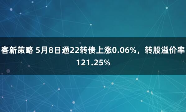 客新策略 5月8日通22转债上涨0.06%，转股溢价率121.25%