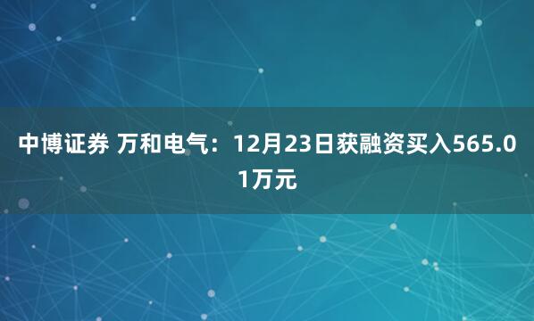 中博证券 万和电气：12月23日获融资买入565.01万元