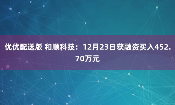 优优配送版 和顺科技：12月23日获融资买入452.70万元