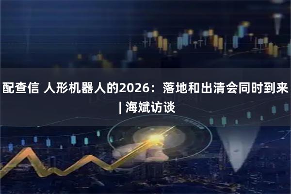配查信 人形机器人的2026：落地和出清会同时到来 | 海斌访谈
