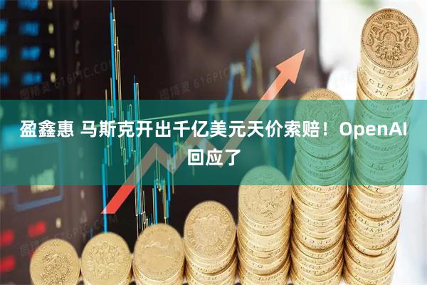 盈鑫惠 马斯克开出千亿美元天价索赔！OpenAI回应了