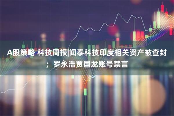 A股策略 科技周报|闻泰科技印度相关资产被查封；罗永浩贾国龙账号禁言