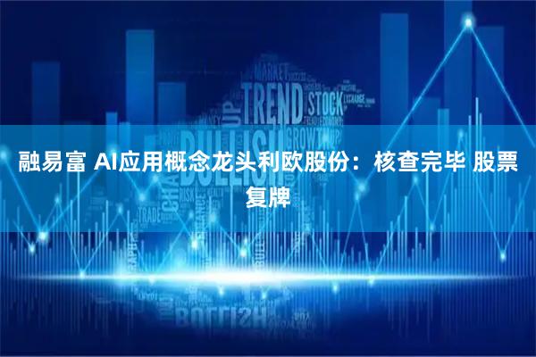融易富 AI应用概念龙头利欧股份：核查完毕 股票复牌
