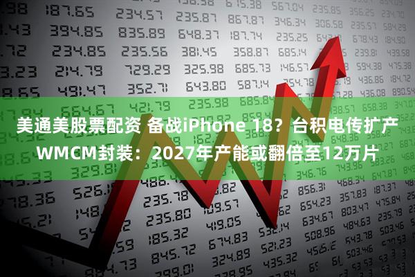 美通美股票配资 备战iPhone 18？台积电传扩产WMCM封装：2027年产能或翻倍至12万片