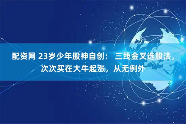 配资网 23岁少年股神自创： 三线金叉选股法，次次买在大牛起涨，从无例外