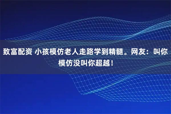 致富配资 小孩模仿老人走路学到精髓。网友：叫你模仿没叫你超越！