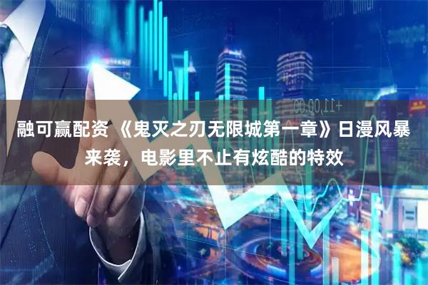 融可赢配资 《鬼灭之刃无限城第一章》日漫风暴来袭，电影里不止有炫酷的特效