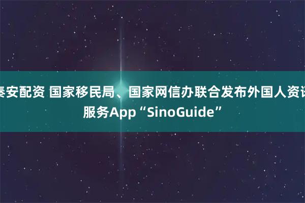 秦安配资 国家移民局、国家网信办联合发布外国人资讯服务App“SinoGuide”