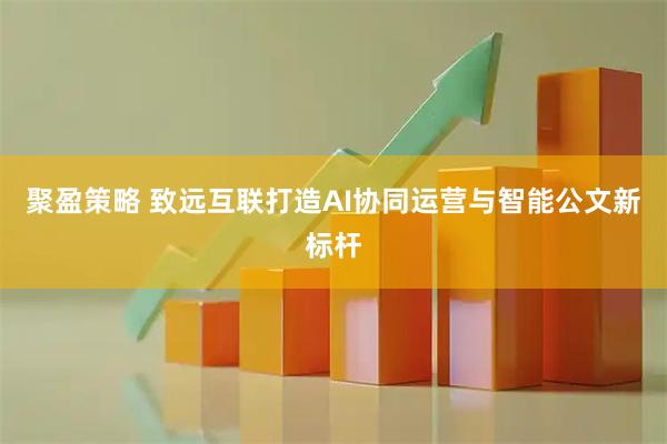 聚盈策略 致远互联打造AI协同运营与智能公文新标杆