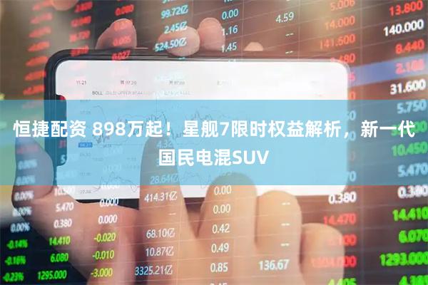 恒捷配资 898万起！星舰7限时权益解析，新一代国民电混SUV