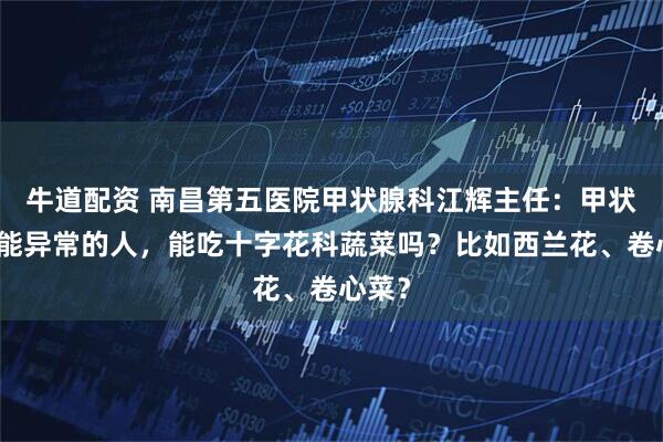 牛道配资 南昌第五医院甲状腺科江辉主任：甲状腺功能异常的人，能吃十字花科蔬菜吗？比如西兰花、卷心菜？