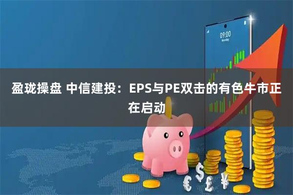 盈珑操盘 中信建投：EPS与PE双击的有色牛市正在启动