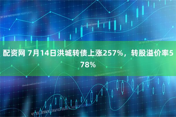 配资网 7月14日洪城转债上涨257%，转股溢价率578%