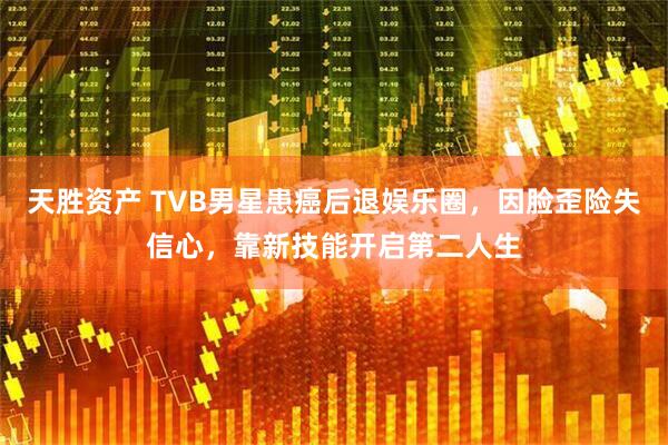 天胜资产 TVB男星患癌后退娱乐圈，因脸歪险失信心，靠新技能开启第二人生