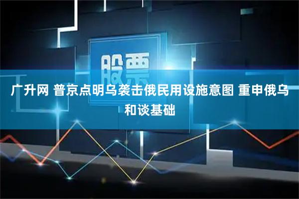 广升网 普京点明乌袭击俄民用设施意图 重申俄乌和谈基础