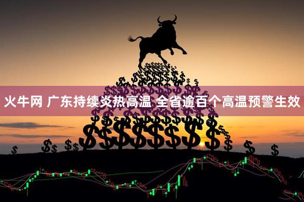火牛网 广东持续炎热高温 全省逾百个高温预警生效