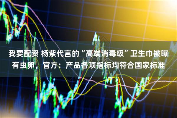 我要配资 杨紫代言的“高端消毒级”卫生巾被曝有虫卵，官方：产品各项指标均符合国家标准