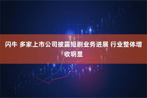 闪牛 多家上市公司披露短剧业务进展 行业整体增收明显